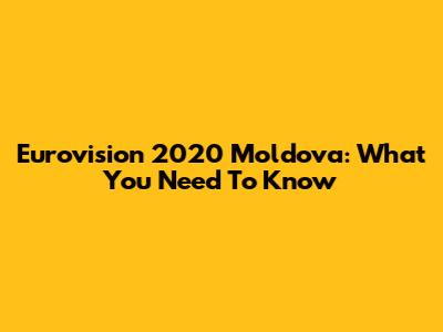 Eurovision 2020 Moldova: What You Need To Know