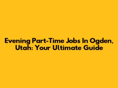 Evening Part-Time Jobs In Ogden, Utah: Your Ultimate Guide