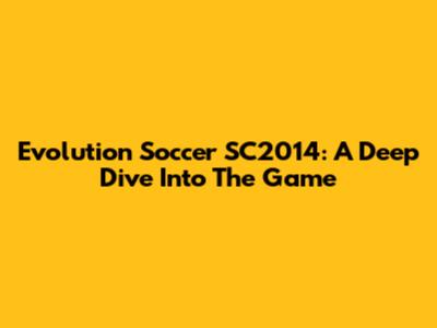 Evolution Soccer SC2014: A Deep Dive Into The Game