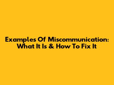 Examples Of Miscommunication: What It Is & How To Fix It
