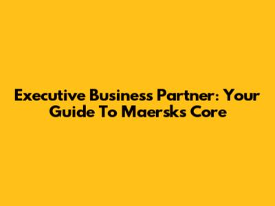 Executive Business Partner: Your Guide To Maersk's Core