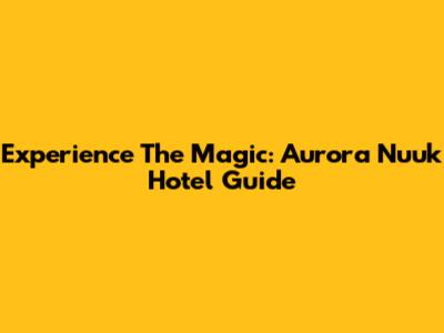 Experience The Magic: Aurora Nuuk Hotel Guide