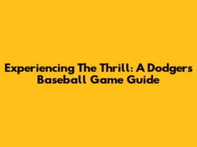 Experiencing The Thrill: A Dodgers Baseball Game Guide