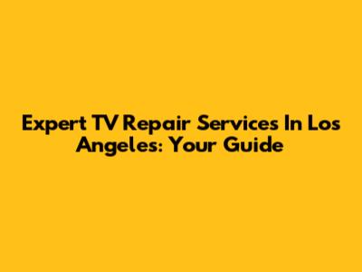 Expert TV Repair Services In Los Angeles: Your Guide
