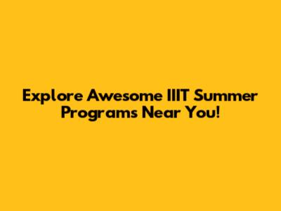 Explore Awesome IIIT Summer Programs Near You!