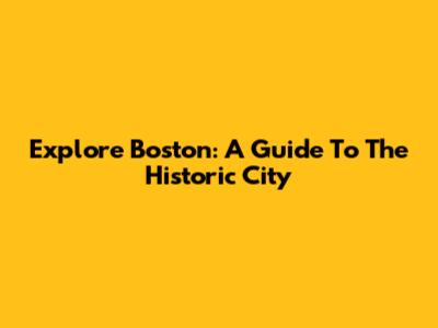 Explore Boston: A Guide To The Historic City