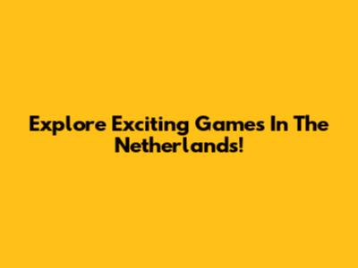 Explore Exciting Games In The Netherlands!