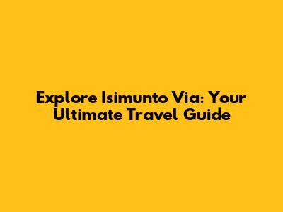 Explore Isimunto Via: Your Ultimate Travel Guide