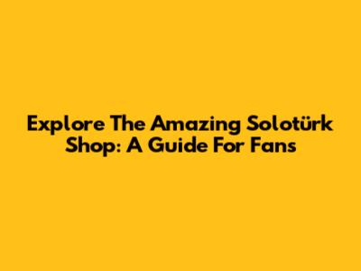 Explore The Amazing Solotürk Shop: A Guide For Fans
