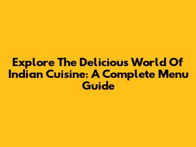 Explore The Delicious World Of Indian Cuisine: A Complete Menu Guide