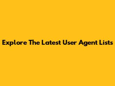 Explore The Latest User Agent Lists