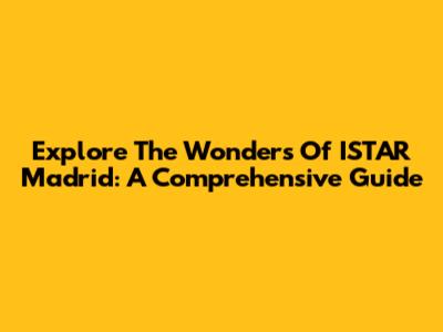 Explore The Wonders Of ISTAR Madrid: A Comprehensive Guide
