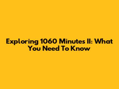 Exploring 1060 Minutes II: What You Need To Know