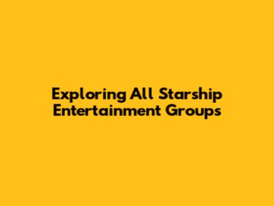 Exploring All Starship Entertainment Groups