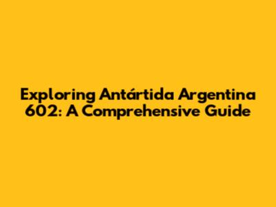Exploring Antártida Argentina 602: A Comprehensive Guide