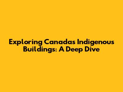 Exploring Canada's Indigenous Buildings: A Deep Dive