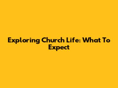 Exploring Church Life: What To Expect
