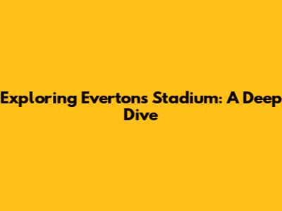 Exploring Everton's Stadium: A Deep Dive