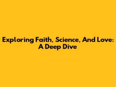 Exploring Faith, Science, And Love: A Deep Dive