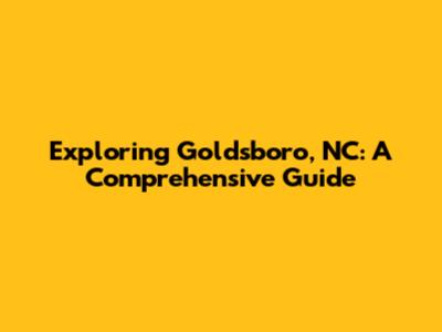 Exploring Goldsboro, NC: A Comprehensive Guide