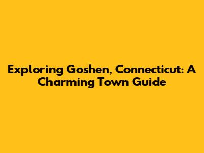 Exploring Goshen, Connecticut: A Charming Town Guide