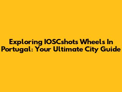 Exploring IOSCshots Wheels In Portugal: Your Ultimate City Guide
