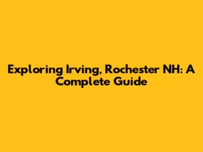 Exploring Irving, Rochester NH: A Complete Guide
