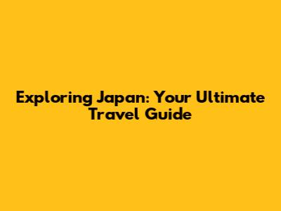 Exploring Japan: Your Ultimate Travel Guide