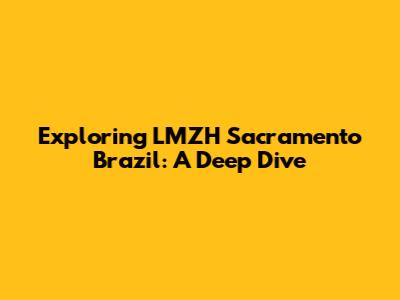 Exploring LMZH Sacramento Brazil: A Deep Dive