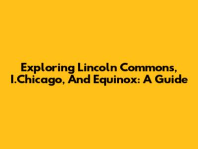 Exploring Lincoln Commons, I.Chicago, And Equinox: A Guide
