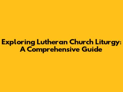 Exploring Lutheran Church Liturgy: A Comprehensive Guide