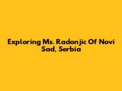 Exploring Ms. Radonjic Of Novi Sad, Serbia
