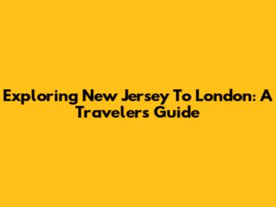 Exploring New Jersey To London: A Traveler's Guide