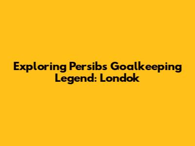 Exploring Persib's Goalkeeping Legend: Londok