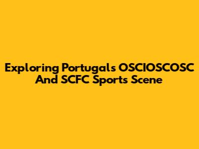 Exploring Portugal's OSCIOSCOSC And SCFC Sports Scene