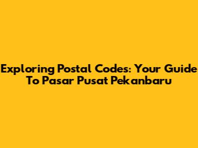 Exploring Postal Codes: Your Guide To Pasar Pusat Pekanbaru