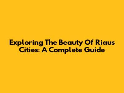 Exploring The Beauty Of Riau's Cities: A Complete Guide
