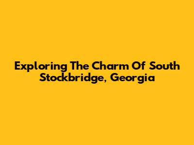 Exploring The Charm Of South Stockbridge, Georgia