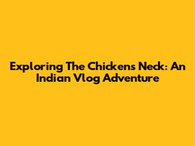 Exploring The Chicken's Neck: An Indian Vlog Adventure
