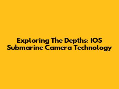 Exploring The Depths: IOS Submarine Camera Technology