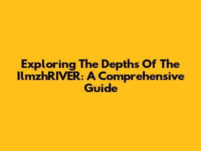 Exploring The Depths Of The IlmzhRIVER: A Comprehensive Guide