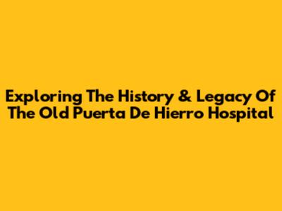 Exploring The History & Legacy Of The Old Puerta De Hierro Hospital