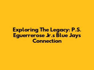 Exploring The Legacy: P.S. Eguerrerose Jr.'s Blue Jays Connection