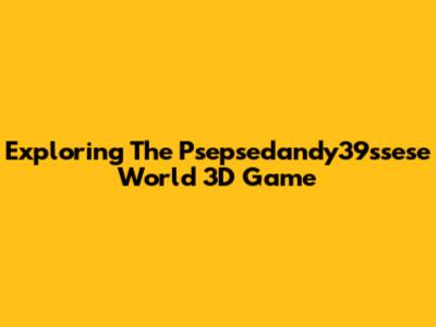 Exploring The Psepsedandy39ssese World 3D Game