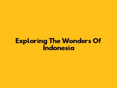 Exploring The Wonders Of Indonesia