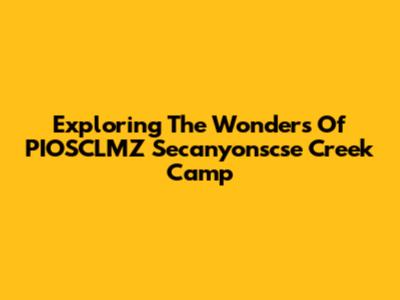 Exploring The Wonders Of PIOSCLMZ Secanyonscse Creek Camp