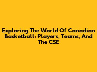 Exploring The World Of Canadian Basketball: Players, Teams, And The CSE