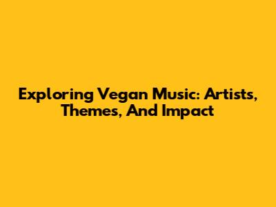 Exploring Vegan Music: Artists, Themes, And Impact