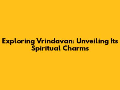 Exploring Vrindavan: Unveiling Its Spiritual Charms