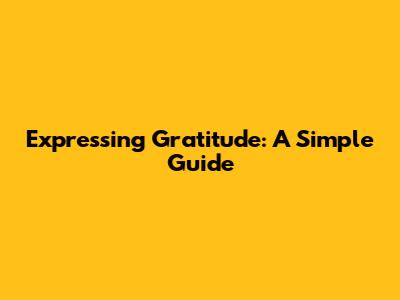 Expressing Gratitude: A Simple Guide